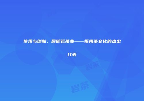 传承与创新：詹御岩茶业——福州茶文化的杰出代表