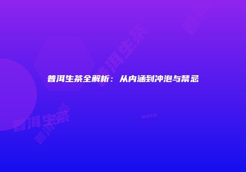 普洱生茶全解析：从内涵到冲泡与禁忌