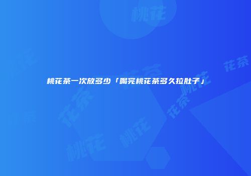 桃花茶一次放多少「喝完桃花茶多久拉肚子」