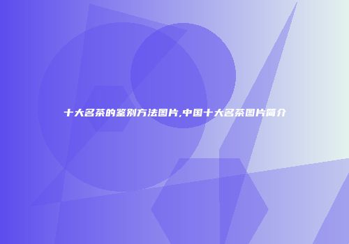 十大名茶的鉴别方法图片,中国十大名茶图片简介