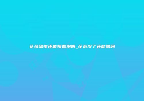 花茶隔夜还能接着泡吗_花茶冷了还能喝吗