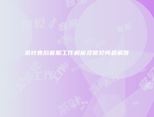 茶叶售后客服工作解析及常见问题解答