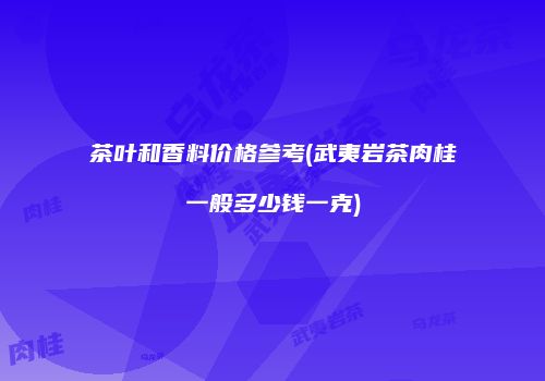 茶叶和香料价格参考(武夷岩茶肉桂一般多少钱一克)