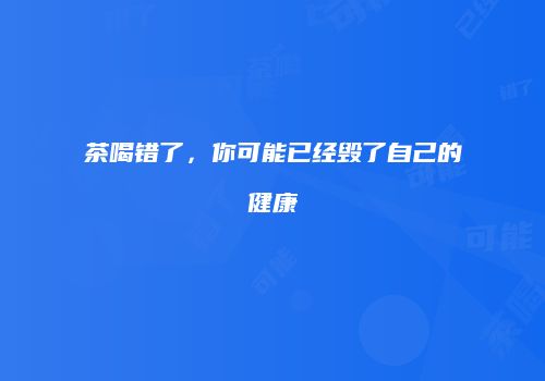 茶喝错了，你可能已经毁了自己的健康