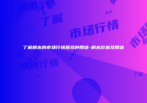 了解桐木的市场行情和多种用途-桐木价格及用途