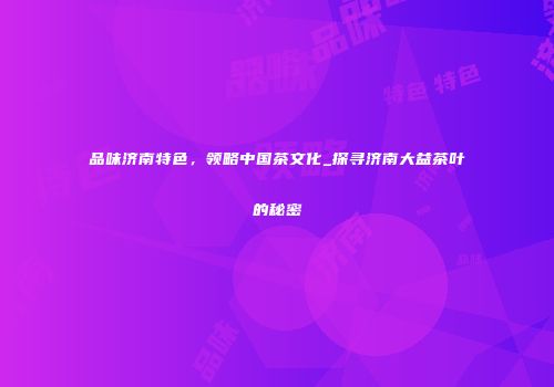 品味济南特色，领略中国茶文化_探寻济南大益茶叶的秘密