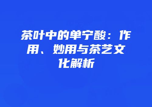 茶叶中的单宁酸：作用、妙用与茶艺文化解析