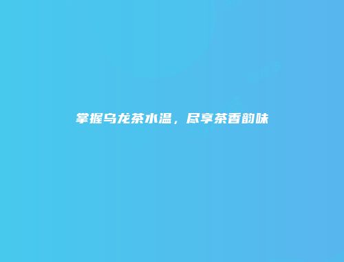 掌握乌龙茶水温，尽享茶香韵味