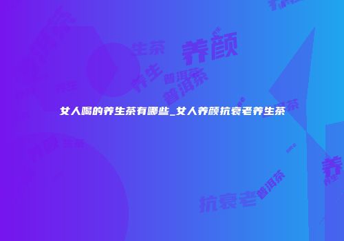女人喝的养生茶有哪些_女人养颜抗衰老养生茶