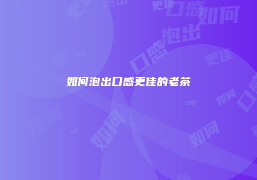 如何泡出口感更佳的老茶