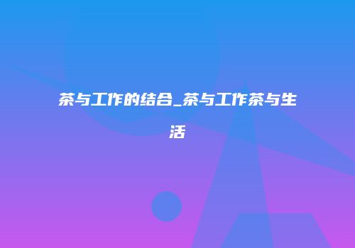 茶与工作的结合_茶与工作茶与生活