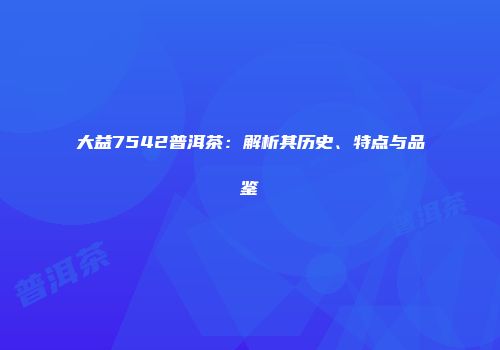 大益7542普洱茶：解析其历史、特点与品鉴