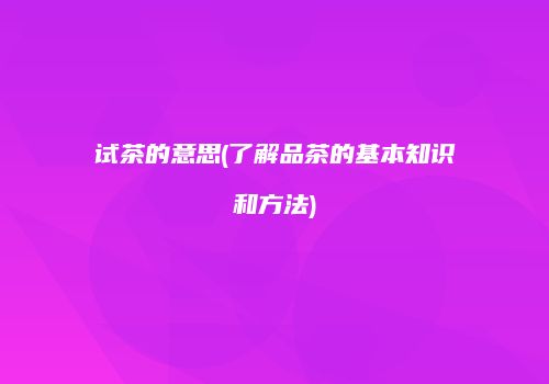 试茶的意思(了解品茶的基本知识和方法)