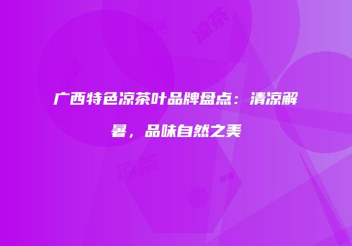 广西特色凉茶叶品牌盘点：清凉解暑，品味自然之美