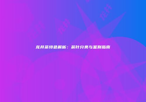 龙井茶特色解析：茶叶分类与鉴别指南