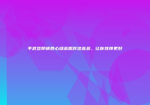 平武豆叩镇四心绿茶喝对这些茶，让你嫁得更好