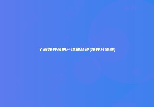 了解龙井茶的产地和品种(龙井分哪些)