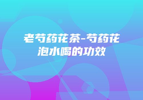 老芍药花茶-芍药花泡水喝的功效