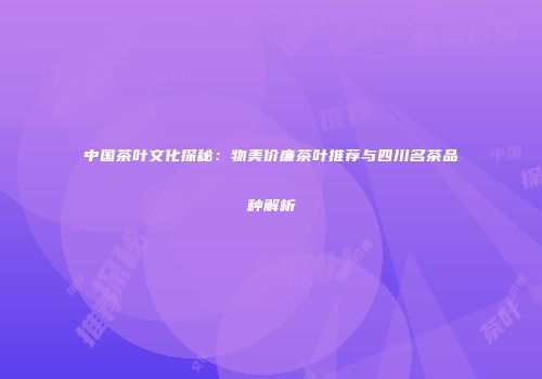 中国茶叶文化探秘：物美价廉茶叶推荐与四川名茶品种解析