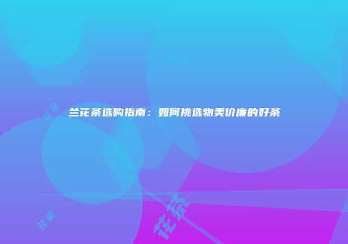 兰花茶选购指南：如何挑选物美价廉的好茶