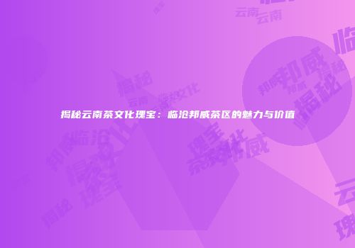 揭秘云南茶文化瑰宝：临沧邦威茶区的魅力与价值