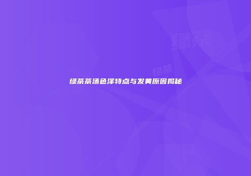 绿茶茶汤色泽特点与发黄原因揭秘