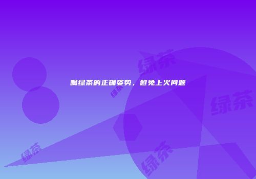 喝绿茶的正确姿势，避免上火问题