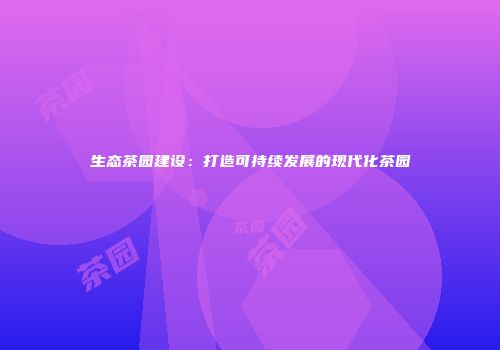 生态茶园建设：打造可持续发展的现代化茶园