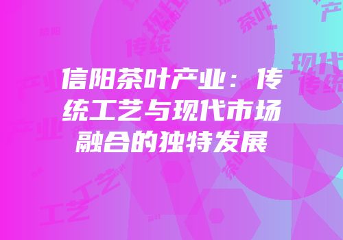信阳茶叶产业：传统工艺与现代市场融合的独特发展