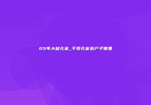 05年大益孔雀_千羽孔雀茶产子哪里