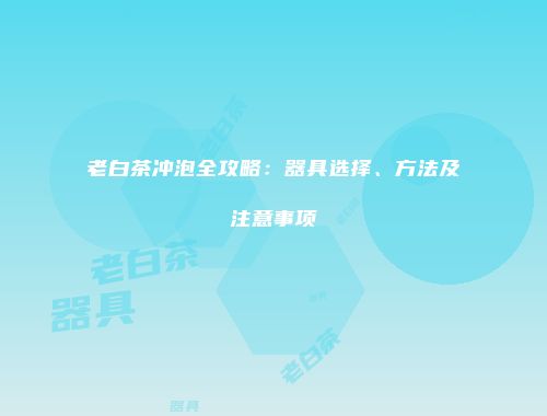 老白茶冲泡全攻略：器具选择、方法及注意事项