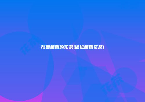 改善睡眠的花茶(促进睡眠花茶)