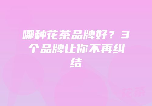 哪种花茶品牌好？3个品牌让你不再纠结