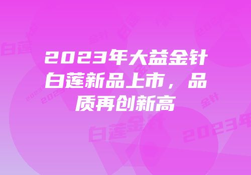 2023年大益金针白莲新品上市，品质再创新高