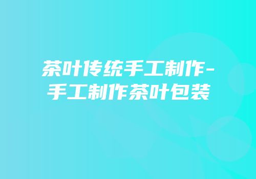 茶叶传统手工制作-手工制作茶叶包装