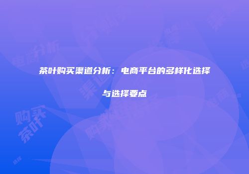 茶叶购买渠道分析：电商平台的多样化选择与选择要点