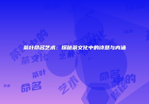 茶叶命名艺术：探秘茶文化中的诗意与内涵