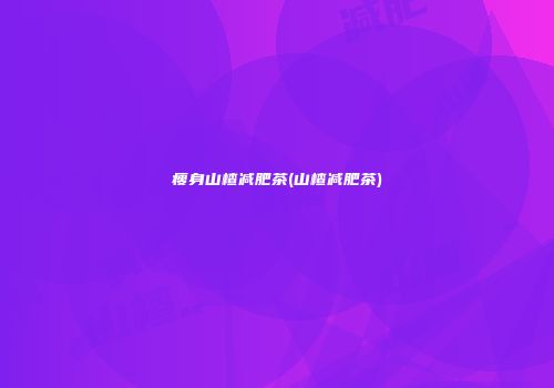 瘦身山楂减肥茶(山楂减肥茶)