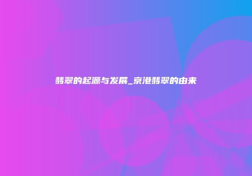 翡翠的起源与发展_京港翡翠的由来