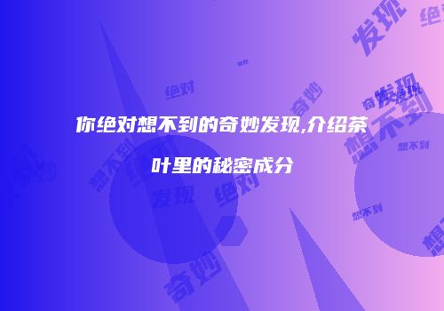 你绝对想不到的奇妙发现,介绍茶叶里的秘密成分