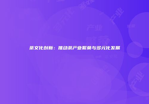 茶文化创新：推动茶产业繁荣与多元化发展