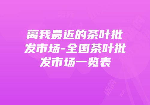 离我最近的茶叶批发市场-全国茶叶批发市场一览表
