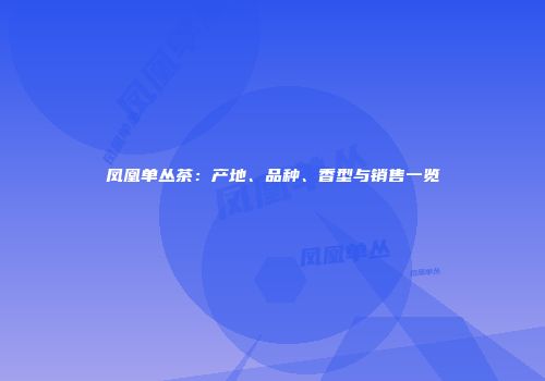 凤凰单丛茶：产地、品种、香型与销售一览