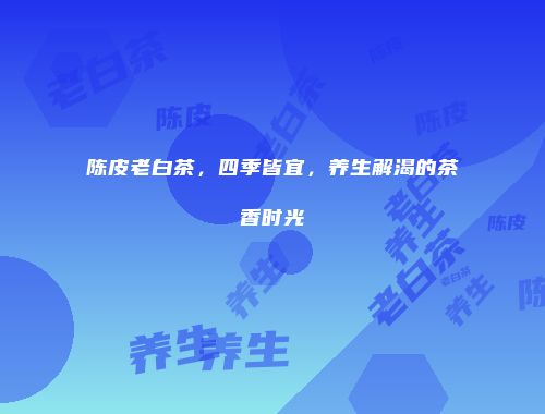 陈皮老白茶，四季皆宜，养生解渴的茶香时光