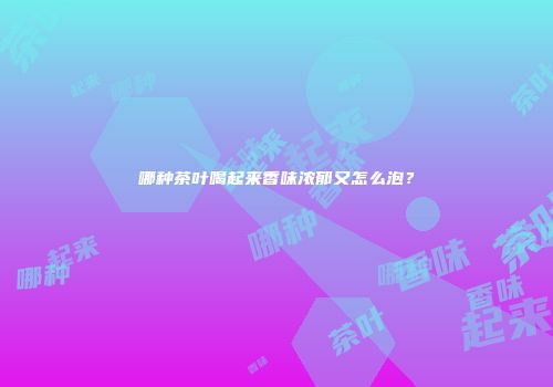 哪种茶叶喝起来香味浓郁又怎么泡？