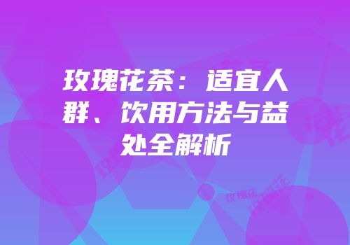 玫瑰花茶：适宜人群、饮用方法与益处全解析