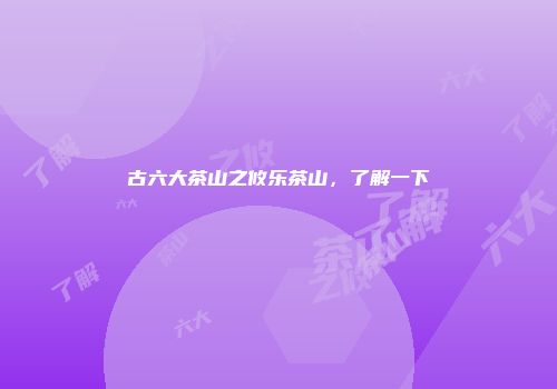 古六大茶山之攸乐茶山，了解一下