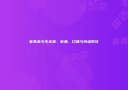 雀舌茶与毛尖茶：价格、口感与特点对比