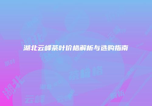 湖北云峰茶叶价格解析与选购指南