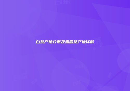白茶产地分布及贡眉茶产地详解